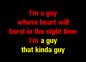 I'm a guy
whose heart will

burst in the night time
I'm a guy
that kinda guy