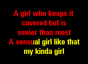 A girl who keeps it
covered but is

sexier than most
A sensual girl like that
my kinda girl
