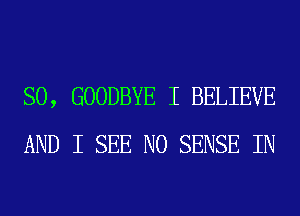 SO, GOODBYE I BELIEVE
AND I SEE N0 SENSE IN