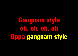 Gangnam style

oh,oh,oh,oh
Oppa gangnam style