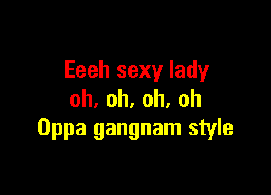 Eeeh sexy lady

oh,oh,oh,oh
Oppa gangnam style