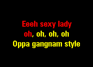 Eeeh sexy lady

oh,oh,oh,oh
Oppa gangnam style