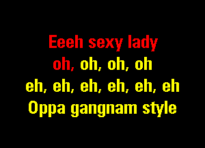 Eeeh sexy lady
oh,oh.oh,oh

eh,eh,eh.eh,eh,eh
Oppa gangnam style