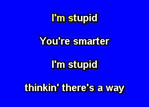 I'm stupid
You're smarter

I'm stupid

thinkin' there's a way