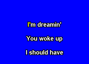 I'm dreamin'

You woke up

I should have
