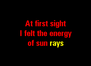 At first sight

I felt the energy
of sun rays