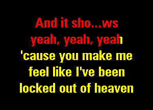 And it sho...ws
yeah,yeah,yeah
'cause you make me
feel like I've been

locked out of heaven I