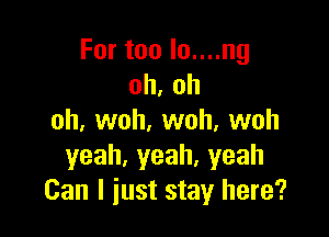 Fortoolounng
oh,oh

oh,vvoh,vvoh,vvoh
yeah,yeah.yeah
Can I just stay here?