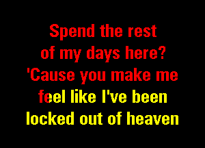 Spend the rest
of my days here?
'Cause you make me
feel like I've been

locked out of heaven I