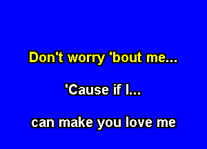 Don't worry 'bout me...

'Cause if I...

can make you love me