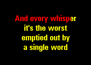 And every whisper
it's the worst

emptied out by
a single word