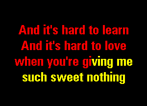 And it's hard to learn
And it's hard to love
when you're giving me
such sweet nothing