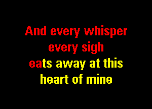 And every whisper
every sigh

eats away at this
heart of mine