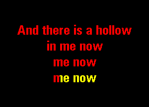 And there is a hollow
in me now

me HOW
me OW