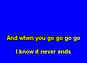 And when you go go go go

I know it never ends