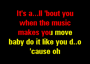 It's a... 'hout you
when the music

makes you move
baby do it like you d..o
'oause oh