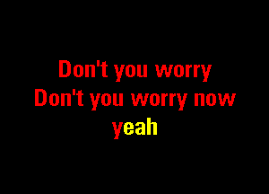 Don't you worry

Don't you worry now
yeah