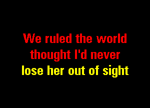 We ruled the world

thought I'd never
lose her out of sight