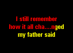 I still remember

how it all cha....nged
my father said