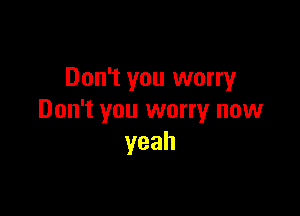 Don't you worry

Don't you worry now
yeah