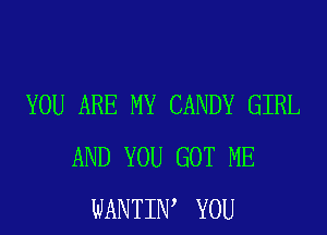 YOU ARE MY CANDY GIRL
AND YOU GOT ME
WANTIW YOU