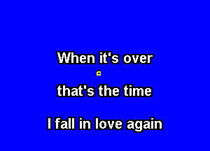 When it's over

that's the time

I fall in love again