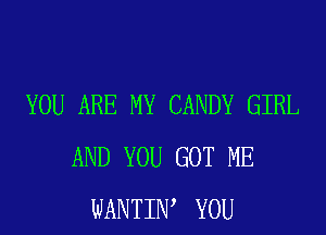 YOU ARE MY CANDY GIRL
AND YOU GOT ME
WANTIW YOU