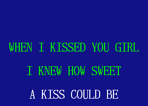WHEN I KISSED YOU GIRL
I KNEW HOW SWEET
A KISS COULD BE