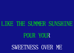 LIKE THE SUMMER SUNSHINE
POUR YOUR
SWEETNESS OVER ME