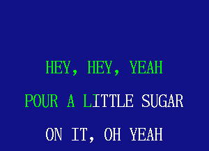 HEY, HEY, YEAH
POUR A LITTLE SUGAR
ON IT, OH YEAH