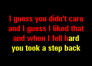 I guess you didn't care
and I guess I liked that
and when I fell hard
you took a step back