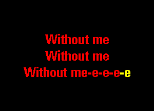 Without me

Without me
Without me-e-e-e-e