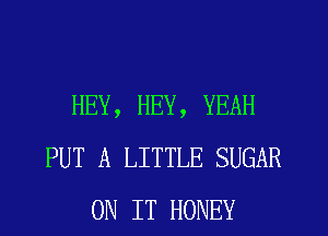 HEY, HEY, YEAH
PUT A LITTLE SUGAR
ON IT HONEY