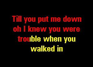 Till you put me down
oh I knew you were

trouble when you
walked in