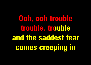 Ooh, ooh trouble
trouble. trouble

and the saddest fear
comes creeping in