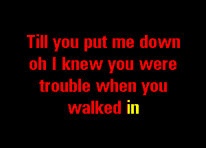 Till you put me down
oh I knew you were

trouble when you
walked in