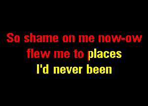 So shame on me now-ow

flew me to places
I'd never been