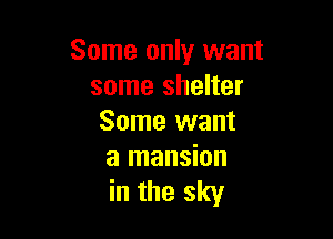 Some only want
some shelter

Some want

a mansion
in the sky