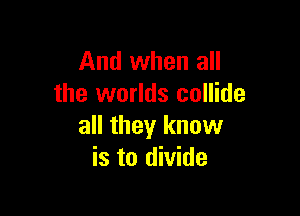 And when all
the worlds collide

all they know
is to divide