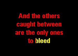 And the others
caught between

are the only ones
to bleed