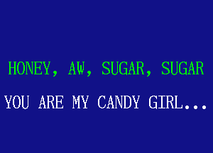 HONEY, AW, SUGAR, SUGAR
YOU ARE MY CANDY GIRL. . .