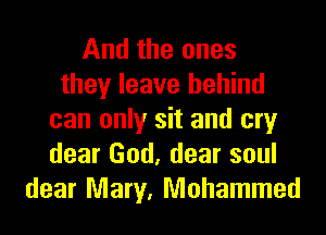 And the ones
they leave behind
can only sit and cry
dear God, dear soul
dear Mary, Mohammad