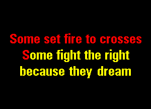 Some set fire to crosses

Some fight the right
because they dream