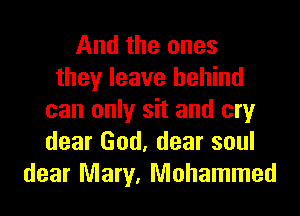 And the ones
they leave behind
can only sit and cry
dear God, dear soul
dear Mary, Mohammad