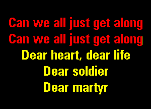 Can we all iust get along
Can we all iust get along
Dear heart, dear life
Dear soldier
Dear martyr