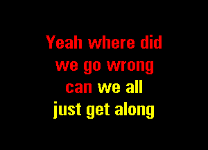 Yeah where did
we go wrong

can we all
just get along