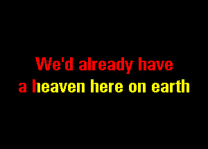 We'd already have

a heaven here on earth