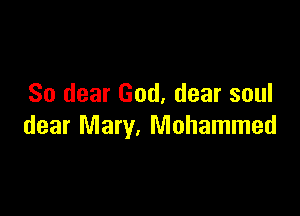 So dear God, dear soul

dear Mary, Mohammad