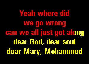 Yeah where did
we go wrong
can we all iust get along
dear God, dear soul
dear Mary, Mohammad