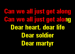 Can we all iust get along
Can we all iust get along
Dear heart, dear life
Dear soldier
Dear martyr